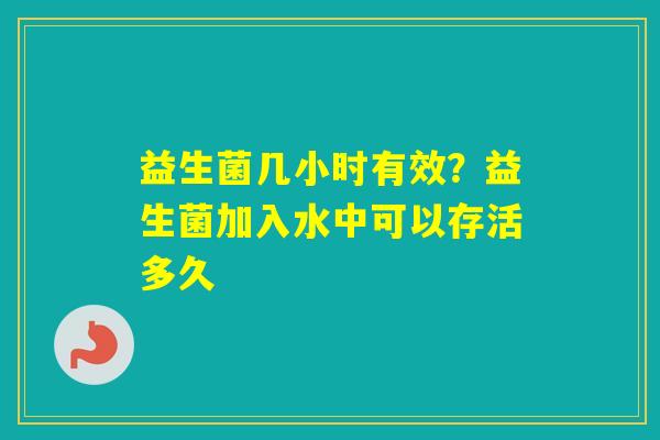 益生菌几小时有效?益生菌加入水中可以存活多久 益生菌几小时有效?益生菌加入水中可以存活多久