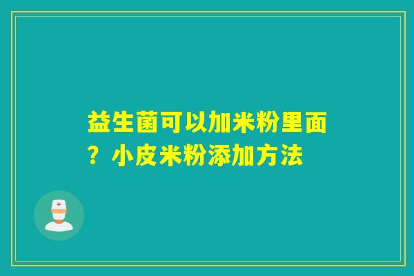 益生菌可以加米粉里面？小皮米粉添加方法