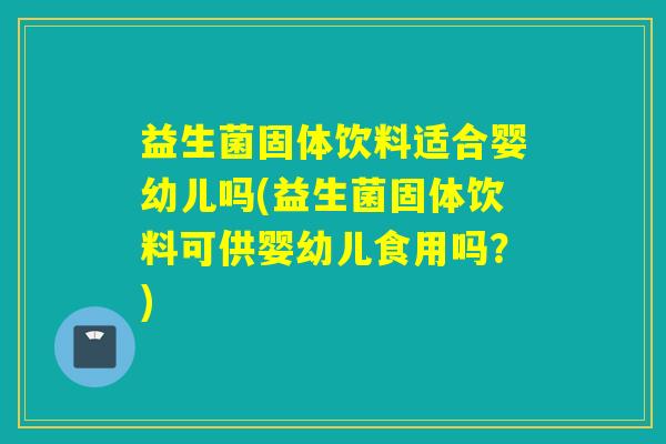 益生菌固体饮料适合婴幼儿吗(益生菌固体饮料可供婴幼儿食用吗？)