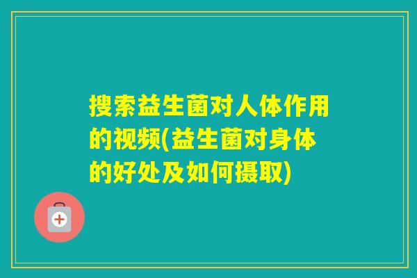 搜索益生菌对人体作用的视频(益生菌对身体的好处及如何摄取) 搜索益生菌对人体作用的视频(益生菌对身体的好处及如何摄取)