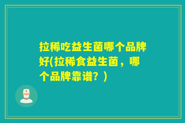 拉稀吃益生菌哪个品牌好(拉稀食益生菌，哪个品牌靠谱？)