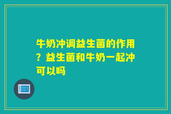 牛奶冲调益生菌的作用?益生菌和牛奶一起冲可以吗 牛奶冲调益生菌的作用?益生菌和牛奶一起冲可以吗