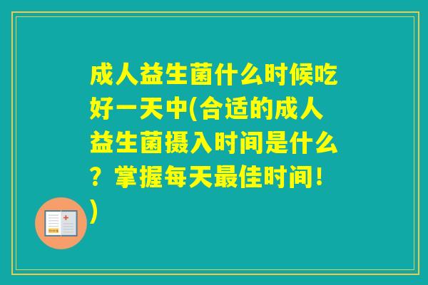 成人益生菌什么时候吃好一天中(合适的成人益生菌摄入时间是什么？掌握每天佳时间！)