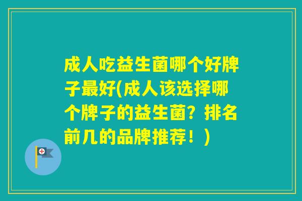 成人吃益生菌哪个好牌子好(成人该选择哪个牌子的益生菌？排名前几的品牌推荐！)