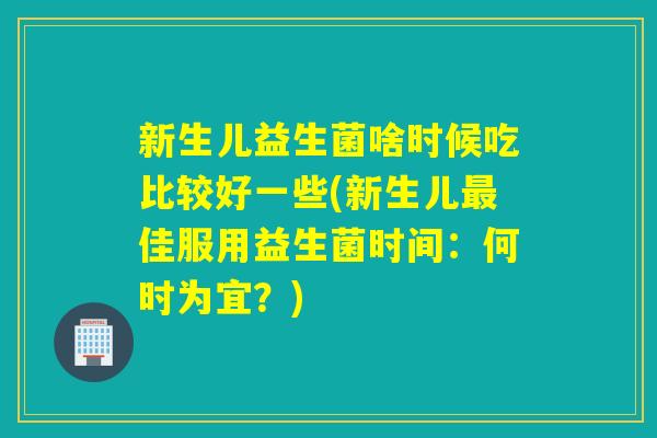 新生儿益生菌啥时候吃比较好一些(新生儿佳服用益生菌时间:何时为宜?) 新生儿益生菌啥时候吃比较好一些(新生儿佳服用益生菌时间:何时为宜?)