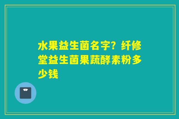 水果益生菌名字？纤修堂益生菌果蔬酵素粉多少钱