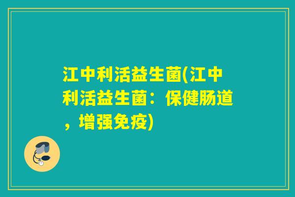江中利活益生菌(江中利活益生菌：保健肠道，增强)