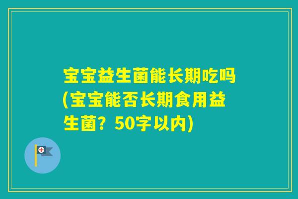 宝宝益生菌能长期吃吗(宝宝能否长期食用益生菌？50字以内)