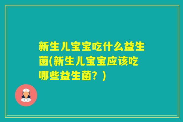 新生儿宝宝吃什么益生菌(新生儿宝宝应该吃哪些益生菌？)