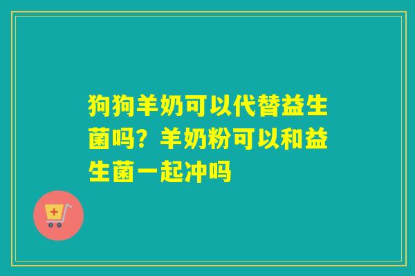 狗狗羊奶可以代替益生菌吗？羊奶粉可以和益生菌一起冲吗