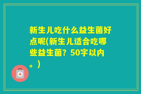新生儿吃什么益生菌好点呢(新生儿适合吃哪些益生菌?50字以内。) 新生儿吃什么益生菌好点呢(新生儿适合吃哪些益生菌?50字以内。)