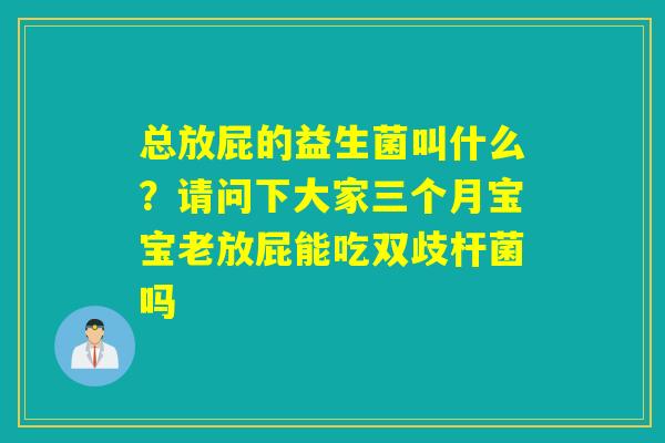 总放屁的益生菌叫什么?请问下大家三个月宝宝老放屁能吃双歧杆菌吗 总放屁的益生菌叫什么?请问下大家三个月宝宝老放屁能吃双歧杆菌吗
