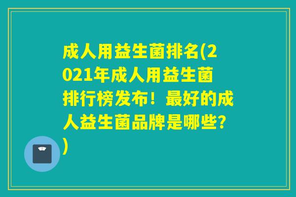 成人用益生菌排名(2021年成人用益生菌排行榜发布!好的成人益生菌品牌是哪些?) 成人用益生菌排名(2021年成人用益生菌排行榜发布!好的成人益生菌品牌是哪些?)