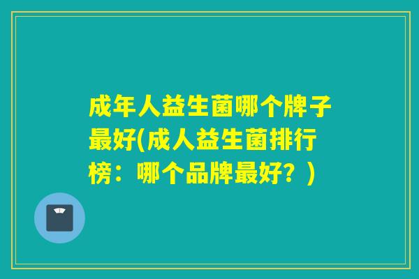 成年人益生菌哪个牌子好(成人益生菌排行榜：哪个品牌好？)