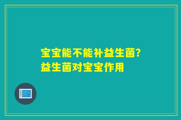 宝宝能不能补益生菌?益生菌对宝宝作用 宝宝能不能补益生菌?益生菌对宝宝作用