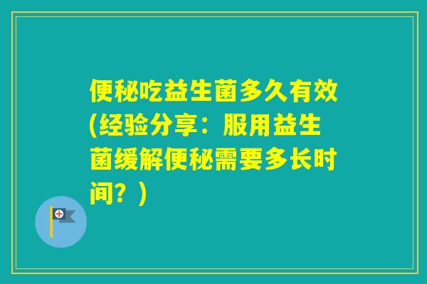 吃益生菌多久有效(经验分享：服用益生菌缓解需要多长时间？)