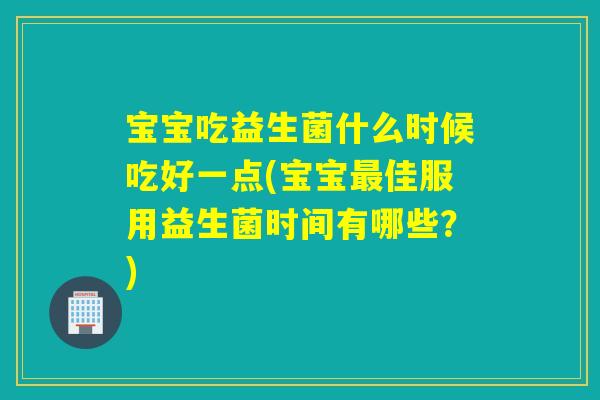 宝宝吃益生菌什么时候吃好一点(宝宝佳服用益生菌时间有哪些?) 宝宝吃益生菌什么时候吃好一点(宝宝佳服用益生菌时间有哪些?)