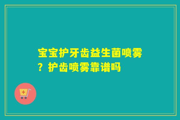 宝宝护牙齿益生菌喷雾？护齿喷雾靠谱吗