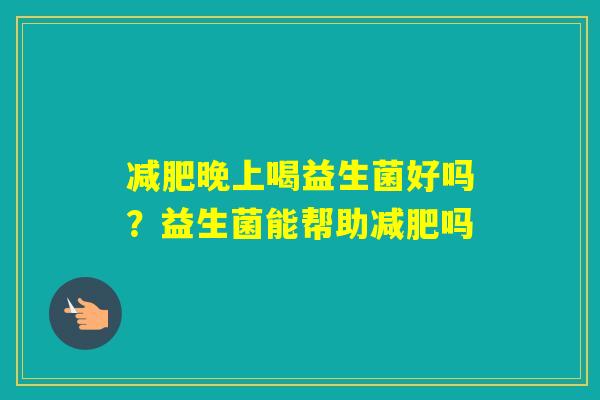 晚上喝益生菌好吗？益生菌能帮助吗