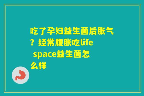 吃了孕妇益生菌后？经常吃life space益生菌怎么样