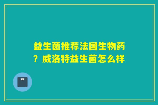 益生菌推荐法国生物药？威洛特益生菌怎么样