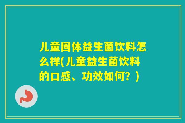 儿童固体益生菌饮料怎么样(儿童益生菌饮料的口感、功效如何？)