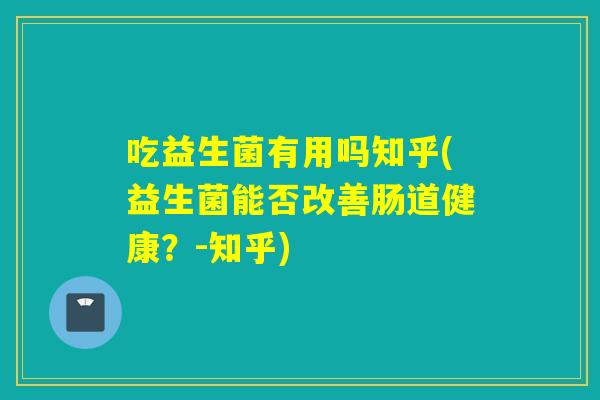吃益生菌有用吗知乎(益生菌能否改善肠道健康？-知乎)