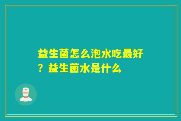 益生菌怎么泡水吃好？益生菌水是什么