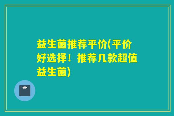 益生菌推荐平价(平价好选择！推荐几款超值益生菌)