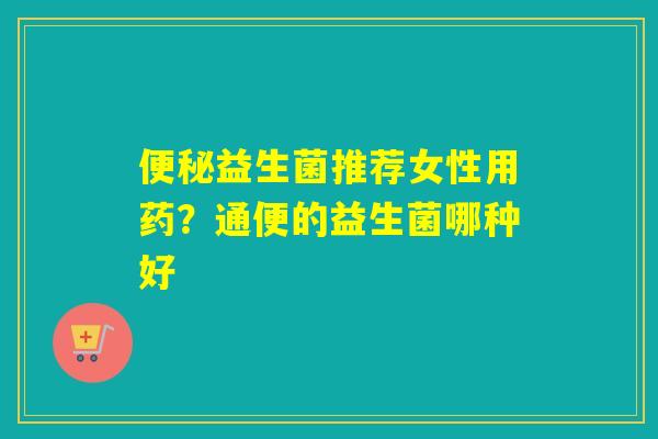 益生菌推荐女性用药？通便的益生菌哪种好