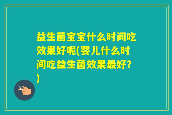 益生菌宝宝什么时间吃效果好呢(婴儿什么时间吃益生菌效果好？)