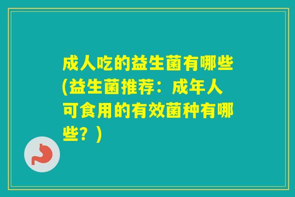 成人吃的益生菌有哪些(益生菌推荐：成年人可食用的有效菌种有哪些？)