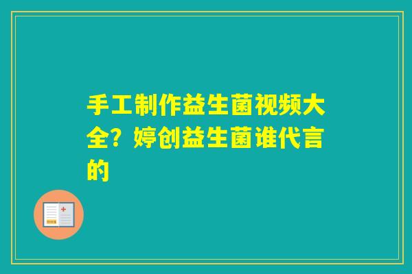手工制作益生菌视频大全？婷创益生菌谁代言的