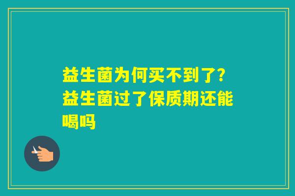 益生菌为何买不到了？益生菌过了保质期还能喝吗