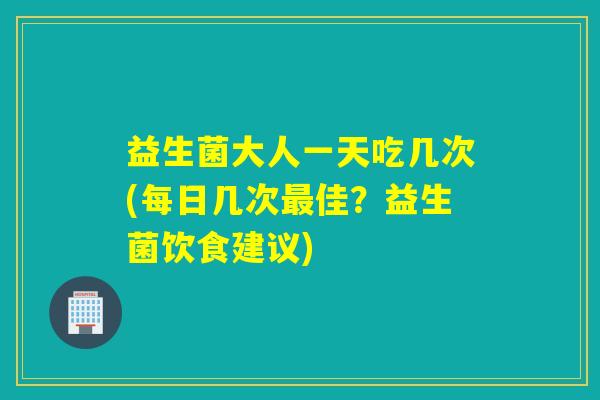 益生菌大人一天吃几次(每日几次佳?益生菌饮食建议) 益生菌大人一天吃几次(每日几次佳?益生菌饮食建议)