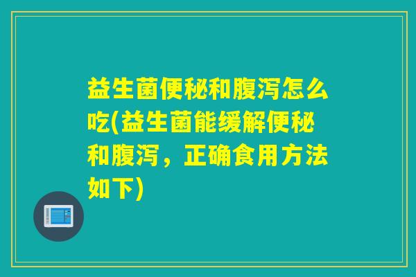 益生菌和怎么吃(益生菌能缓解和，正确食用方法如下)