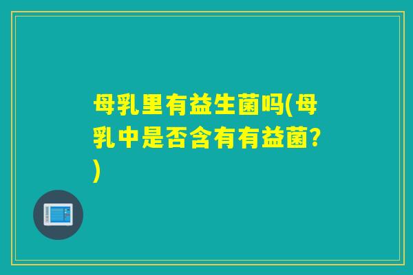 母乳里有益生菌吗(母乳中是否含有有益菌?) 母乳里有益生菌吗(母乳中是否含有有益菌?)