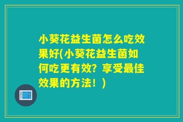 小葵花益生菌怎么吃效果好(小葵花益生菌如何吃更有效？享受佳效果的方法！)