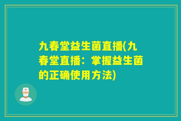 九春堂益生菌直播(九春堂直播:掌握益生菌的正确使用方法) 九春堂益生菌直播(九春堂直播:掌握益生菌的正确使用方法)