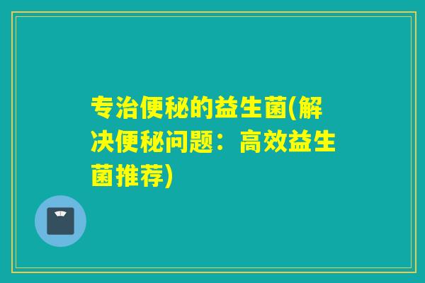 专的益生菌(解决问题：高效益生菌推荐)