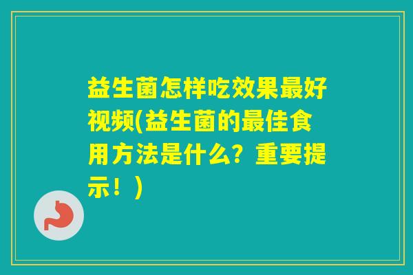 益生菌怎样吃效果好视频(益生菌的佳食用方法是什么？重要提示！)