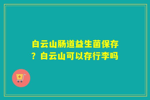 白云山肠道益生菌保存?白云山可以存行李吗 白云山肠道益生菌保存?白云山可以存行李吗