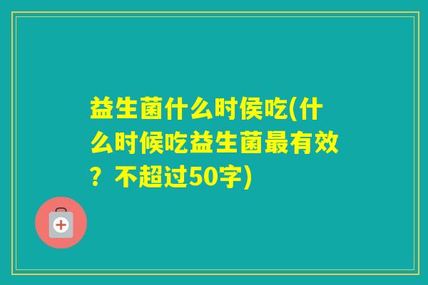 益生菌什么时侯吃(什么时候吃益生菌有效?不超过50字) 益生菌什么时侯吃(什么时候吃益生菌有效?不超过50字)