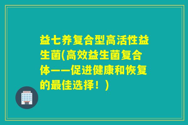 益七养复合型高活性益生菌(高效益生菌复合体——促进健康和恢复的佳选择!) 益七养复合型高活性益生菌(高效益生菌复合体——促进健康和恢复的佳选择!)