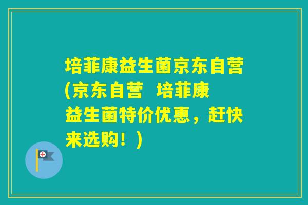 培菲康益生菌京东自营(京东自营 培菲康益生菌特价优惠,赶快来选购!) 培菲康益生菌京东自营(京东自营 培菲康益生菌特价优惠,赶快来选购!)