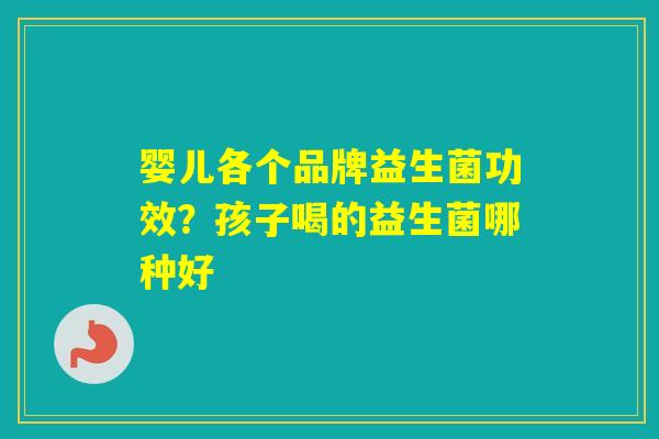 婴儿各个品牌益生菌功效？孩子喝的益生菌哪种好