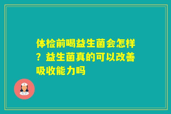 体检前喝益生菌会怎样?益生菌真的可以改善吸收能力吗 体检前喝益生菌会怎样?益生菌真的可以改善吸收能力吗