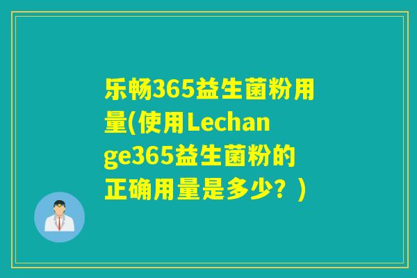 乐畅365益生菌粉用量(使用Lechange365益生菌粉的正确用量是多少？)