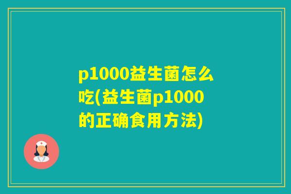 p1000益生菌怎么吃(益生菌p1000的正确食用方法)