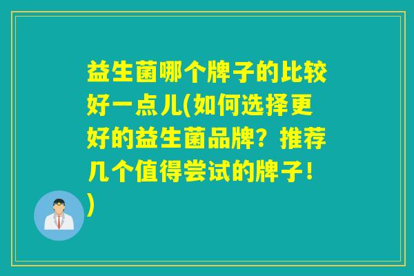 益生菌哪个牌子的比较好一点儿(如何选择更好的益生菌品牌?推荐几个值得尝试的牌子!) 益生菌哪个牌子的比较好一点儿(如何选择更好的益生菌品牌?推荐几个值得尝试的牌子!)